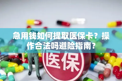 急用钱如何提取医保卡？操作合法吗避险指南？